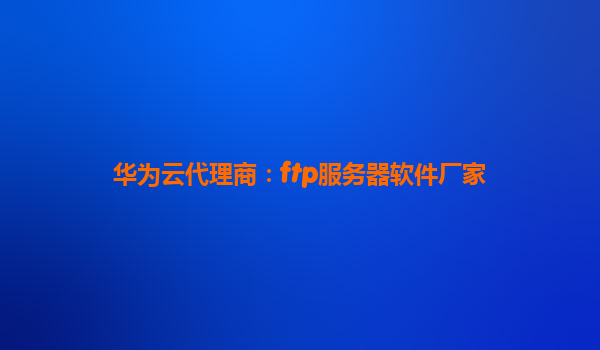 华为云代理商：ftp服务器软件厂家
