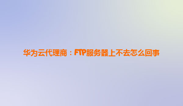 华为云代理商：FTP服务器上不去怎么回事