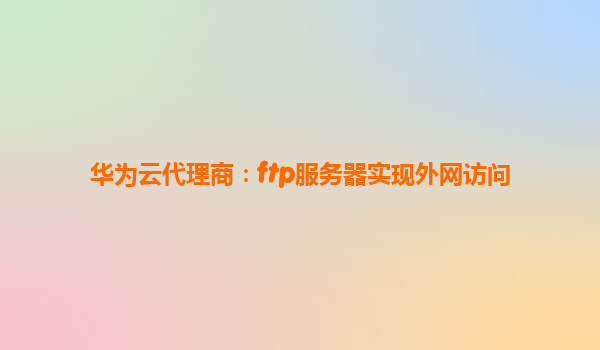 华为云代理商：ftp服务器实现外网访问
