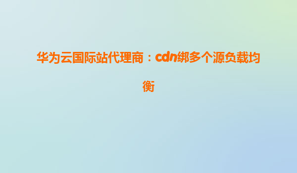 华为云国际站代理商：cdn绑多个源负载均衡
