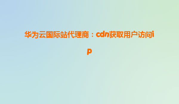 华为云国际站代理商：cdn获取用户访问ip