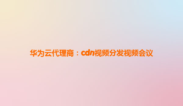 华为云代理商：cdn视频分发视频会议