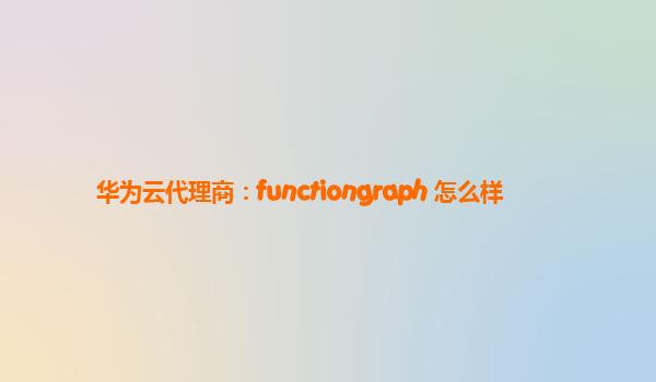 华为云代理商：functiongraph 怎么样