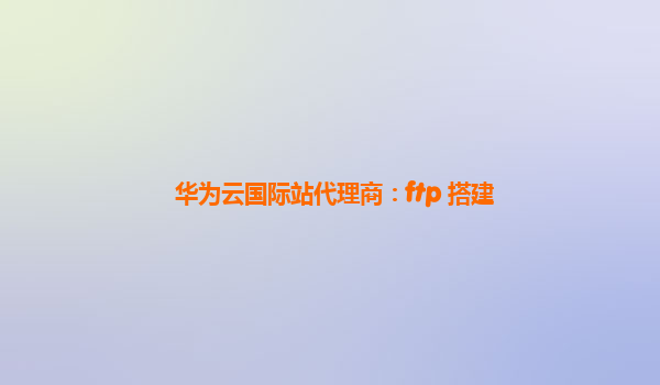 华为云国际站代理商：ftp 搭建