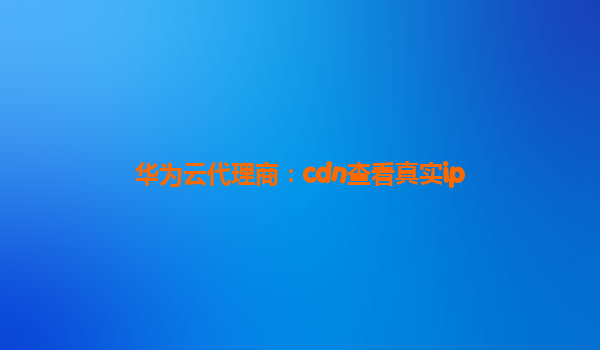 华为云代理商：cdn查看真实ip