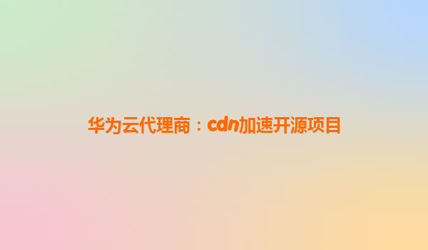 华为云代理商：cdn加速开源项目