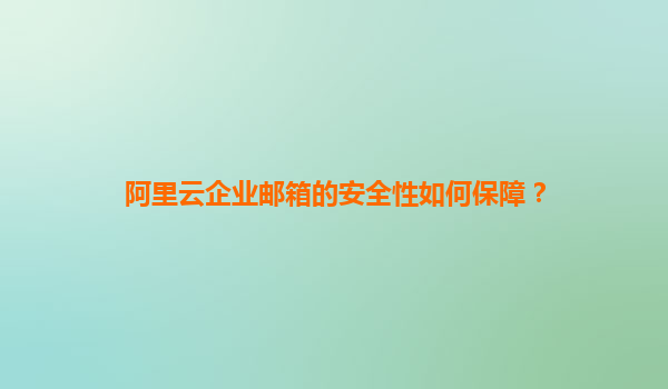 阿里云企业邮箱的安全性如何保障？