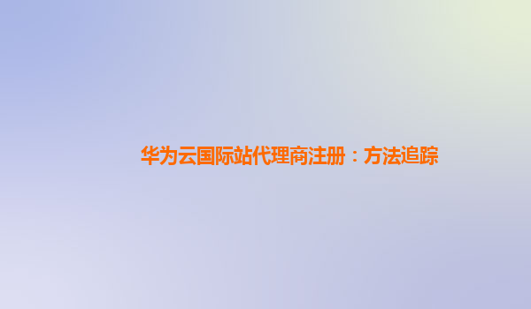 华为云国际站代理商注册：方法追踪