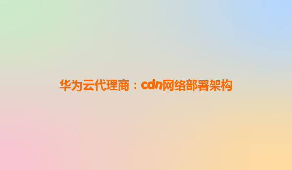 华为云代理商：cdn网络部署架构