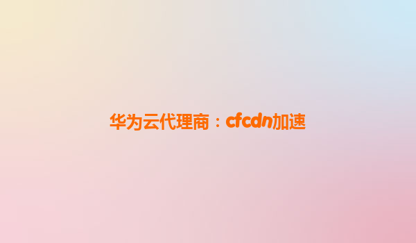 华为云代理商：cfcdn加速