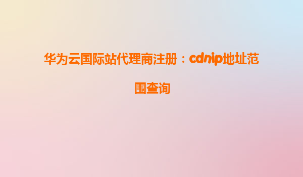 华为云国际站代理商注册：cdnip地址范围查询