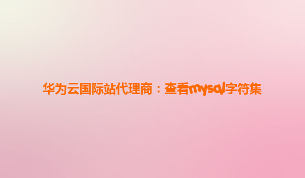 华为云国际站代理商：查看mysql字符集