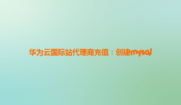 华为云国际站代理商充值：创建mysql