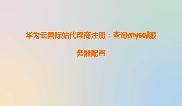 华为云国际站代理商注册：查询mysql服务器配置
