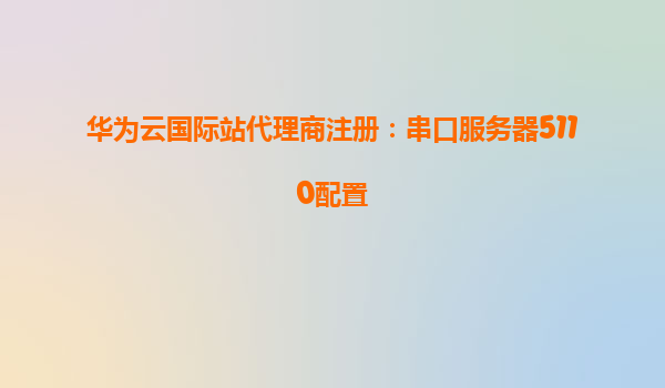 华为云国际站代理商注册：串口服务器5110配置