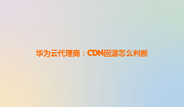 华为云代理商：CDN回源怎么判断