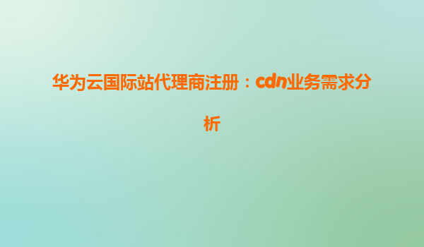 华为云国际站代理商注册：cdn业务需求分析