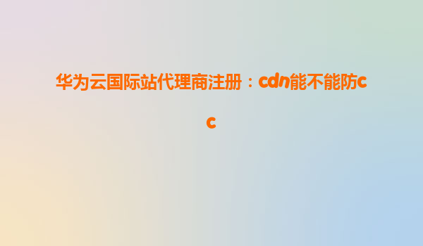 华为云国际站代理商注册：cdn能不能防cc