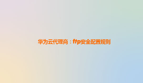 华为云代理商：ftp安全配置规则