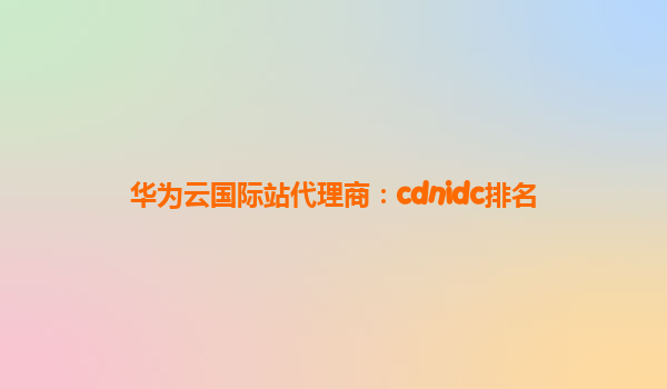 华为云国际站代理商：cdnidc排名