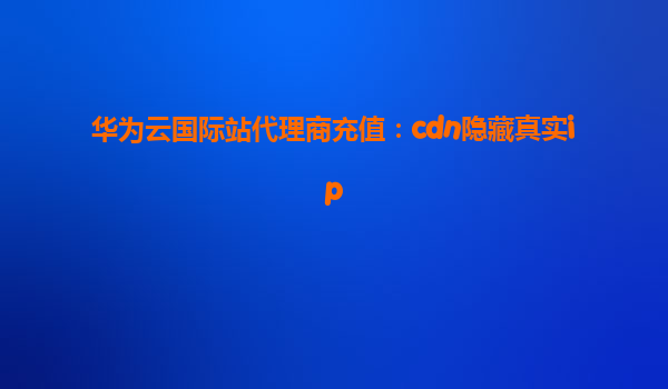 华为云国际站代理商充值：cdn隐藏真实ip