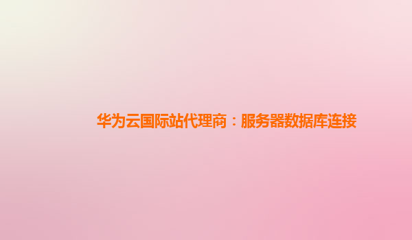 华为云国际站代理商：服务器数据库连接