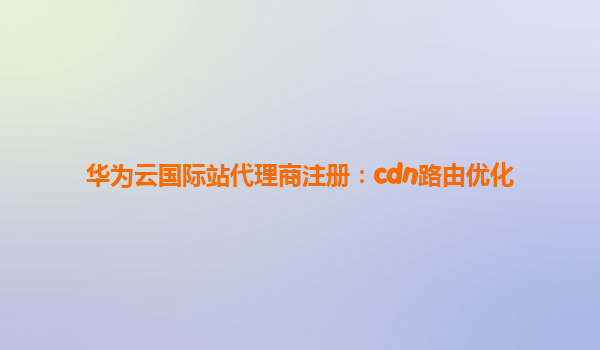 华为云国际站代理商注册：cdn路由优化
