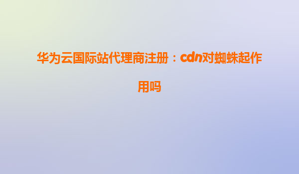 华为云国际站代理商注册：cdn对蜘蛛起作用吗