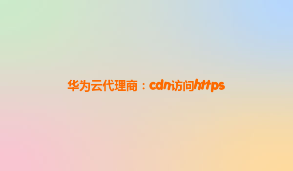 华为云代理商：cdn访问https