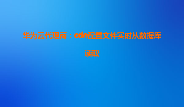 华为云代理商：cdn配置文件实时从数据库读取