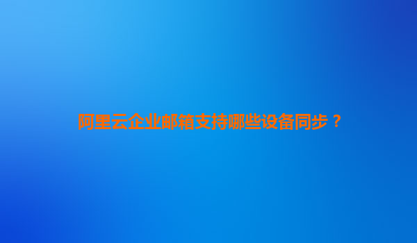 阿里云企业邮箱支持哪些设备同步？