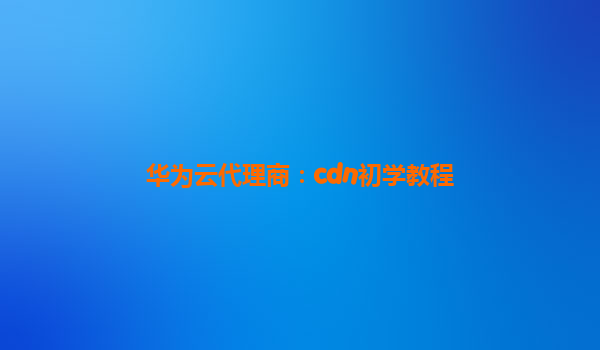 华为云代理商：cdn初学教程