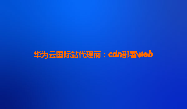 华为云国际站代理商：cdn部署web