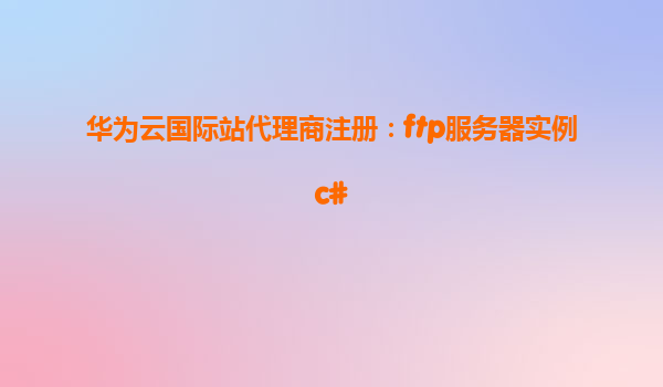 华为云国际站代理商注册：ftp服务器实例c#