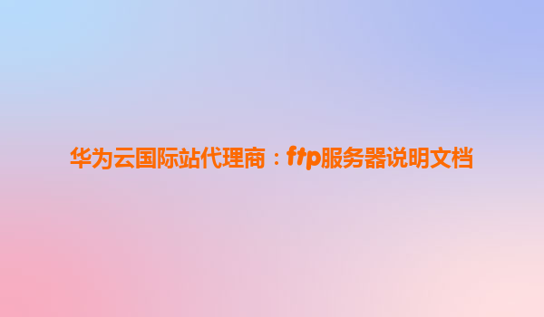 华为云国际站代理商：ftp服务器说明文档