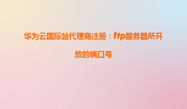 华为云国际站代理商注册：ftp服务器所开放的端口号
