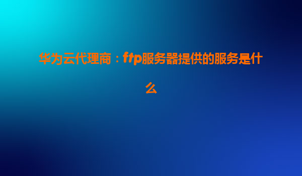 华为云代理商：ftp服务器提供的服务是什么