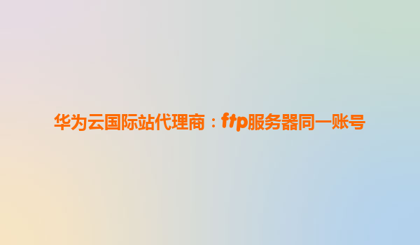 华为云国际站代理商：ftp服务器同一账号