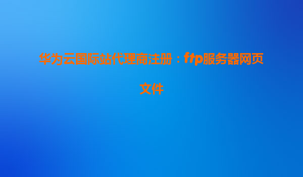 华为云国际站代理商注册：ftp服务器网页文件