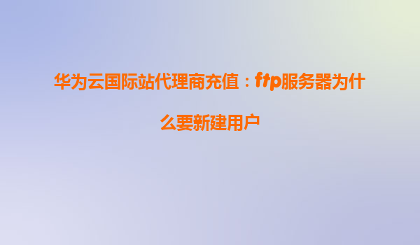 华为云国际站代理商充值：ftp服务器为什么要新建用户