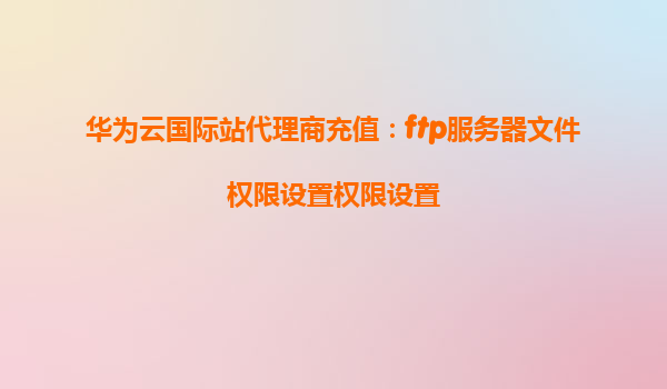 华为云国际站代理商充值：ftp服务器文件权限设置权限设置