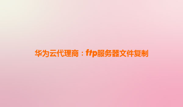华为云代理商：ftp服务器文件复制