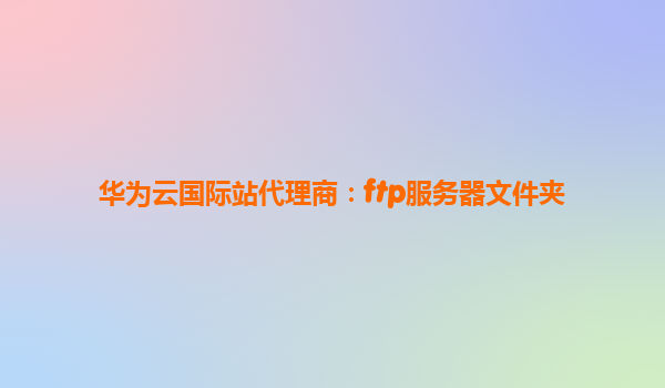 华为云国际站代理商：ftp服务器文件夹