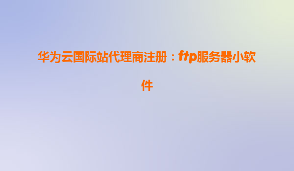 华为云国际站代理商注册：ftp服务器小软件