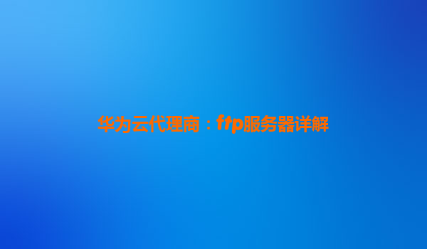 华为云代理商：ftp服务器详解