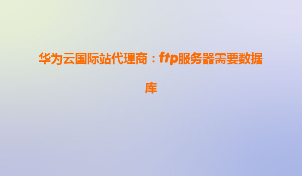 华为云国际站代理商：ftp服务器需要数据库