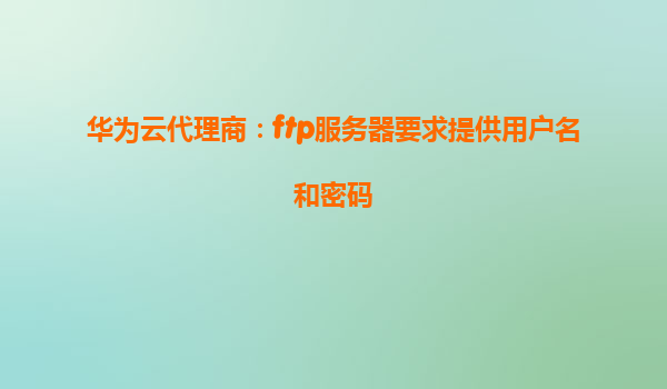 华为云代理商：ftp服务器要求提供用户名和密码