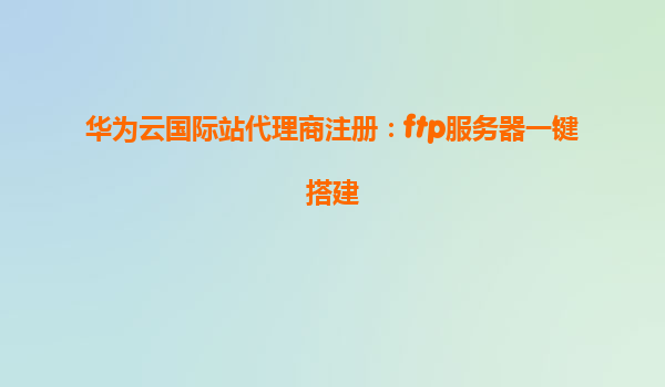华为云国际站代理商注册：ftp服务器一键搭建