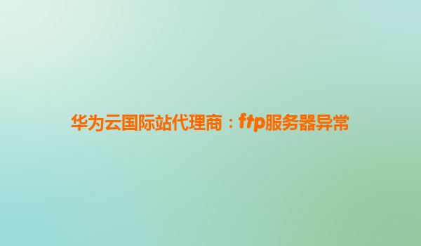 华为云国际站代理商：ftp服务器异常