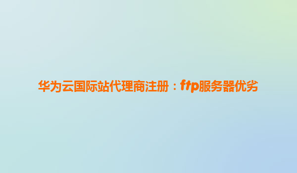 华为云国际站代理商注册：ftp服务器优劣